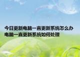 今日更新电脑一直更新系统怎么办 电脑一直更新系统如何处理