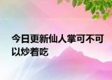 今日更新仙人掌可不可以炒着吃