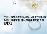 住房公积金最多可以贷款几次（住房公积金可以贷几次款 可以使用住房公积金贷款几次）