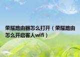 荣耀路由器怎么打开（荣耀路由怎么开启客人wifi）