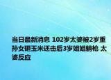 当日最新消息 102岁太婆被2岁重孙女砸玉米还击后3岁姐姐躺枪 太婆反应