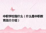 中职学校指什么（什么是中职教育简介介绍）