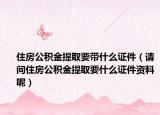 住房公积金提取要带什么证件（请问住房公积金提取要什么证件资料呢）