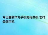 今日更新华为手机如何关机 怎样关闭手机