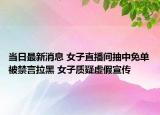 当日最新消息 女子直播间抽中免单被禁言拉黑 女子质疑虚假宣传