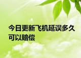今日更新飞机延误多久可以赔偿