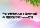 今日更新电脑怎么下载itunes软件 电脑如何下载itunes软件