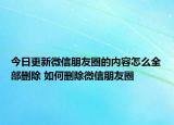 今日更新微信朋友圈的内容怎么全部删除 如何删除微信朋友圈