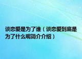谈恋爱是为了谁（谈恋爱到底是为了什么呢简介介绍）
