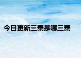 今日更新三泰是哪三泰
