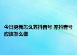 今日更新怎么养抖音号 养抖音号应该怎么做