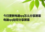 今日更新电脑qq怎么分享屏幕 电脑qq如何分享屏幕