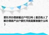 委托书办理房屋过户可以吗（是否有人了解办理房产过户委托书我需要准备什么吗）