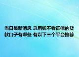 当日最新消息 急用钱不看征信的贷款口子有哪些 有以下三个平台推荐