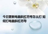 今日更新电脑斜杠符号怎么打 如何打电脑斜杠符号