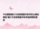 今日更新银行卡没有预留手机号怎么绑定微信 银行卡没有预留手机号如何绑定微信