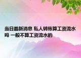 当日最新消息 私人转账算工资流水吗 一般不算工资流水的