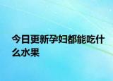 今日更新孕妇都能吃什么水果
