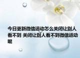 今日更新微信运动怎么关闭让别人看不到 关闭让别人看不到微信运动呢
