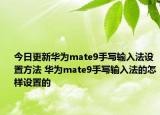 今日更新华为mate9手写输入法设置方法 华为mate9手写输入法的怎样设置的