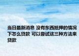 当日最新消息 没有东西抵押的情况下怎么贷款 可以尝试这三种方法来贷款