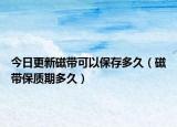今日更新磁带可以保存多久（磁带保质期多久）