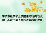 学校不让孩子上学犯法吗?该怎么处理（不让小孩上学违法吗简介介绍）