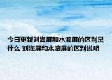 今日更新刘海屏和水滴屏的区别是什么 刘海屏和水滴屏的区别说明