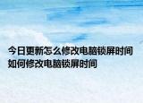 今日更新怎么修改电脑锁屏时间 如何修改电脑锁屏时间