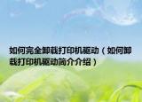 如何完全卸载打印机驱动（如何卸载打印机驱动简介介绍）