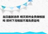 当日最新消息 明天郑州全员做核酸吗 郑州下月核酸不再免费是吗