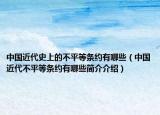 中国近代史上的不平等条约有哪些（中国近代不平等条约有哪些简介介绍）