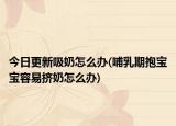 今日更新吸奶怎么办(哺乳期抱宝宝容易挤奶怎么办)