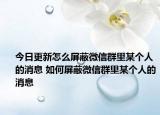 今日更新怎么屏蔽微信群里某个人的消息 如何屏蔽微信群里某个人的消息