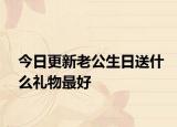 今日更新老公生日送什么礼物最好