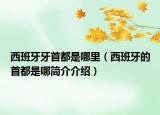 西班牙牙首都是哪里（西班牙的首都是哪简介介绍）