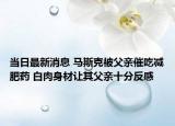 当日最新消息 马斯克被父亲催吃减肥药 白肉身材让其父亲十分反感