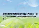 房贷没有还完之前房子可不可以过户给别人（房贷可以过户吗 贷款没还完的房子能过户给别人吗）