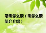 咶喇怎么读（喇怎么读简介介绍）