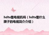 hdtv是电视机吗（hdtv是什么牌子的电视简介介绍）