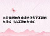 当日最新消息 申请房贷名下不能有负债吗 并非不能有负债的
