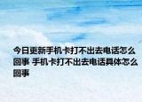 今日更新手机卡打不出去电话怎么回事 手机卡打不出去电话具体怎么回事