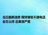 当日最新消息 网贷催收不接电话会怎么样 后果很严重