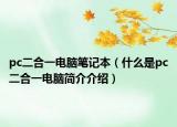 pc二合一电脑笔记本（什么是pc二合一电脑简介介绍）