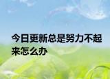 今日更新总是努力不起来怎么办