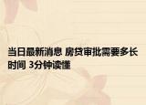 当日最新消息 房贷审批需要多长时间 3分钟读懂