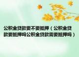 公积金贷款要不要抵押（公积金贷款要抵押吗公积金贷款需要抵押吗）