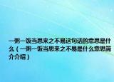 一粥一饭当思来之不易这句话的意思是什么（一粥一饭当思来之不易是什么意思简介介绍）