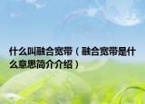 什么叫融合宽带（融合宽带是什么意思简介介绍）