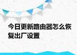 今日更新路由器怎么恢复出厂设置